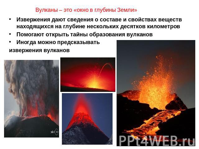 Вулканы – это «окно в глубины Земли»Извержения дают сведения о составе и свойствах веществ находящихся на глубине нескольких десятков километровПомогают открыть тайны образования вулкановИногда можно предсказывать извержения вулканов