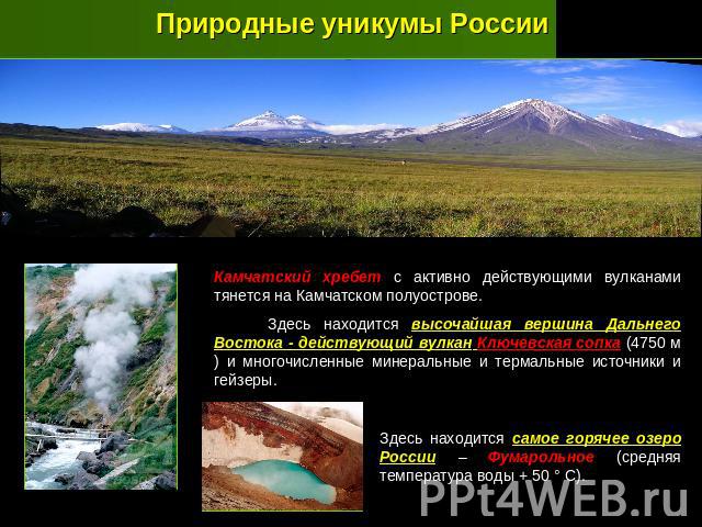 Природные уникумы России Камчатский хребет с активно действующими вулканами тянется на Камчатском полуострове. Здесь находится высочайшая вершина Дальнего Востока - действующий вулкан Ключевская сопка (4750 м) и многочисленные минеральные и термальн…