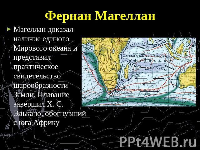 Фернан Магеллан Магеллан доказал наличие единого Мирового океана и представил практическое свидетельство шарообразности Земли. Плавание завершил Х. С. Элькано, обогнувший с юга Африку