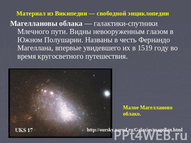 Материал из Википедии — свободной энциклопедииМагеллановы облака — галактики-спутники Млечного пути. Видны невооруженным глазом в Южном Полушарии. Названы в честь Фернандо Магеллана, впервые увидевшего их в 1519 году во время кругосветного путешеств…