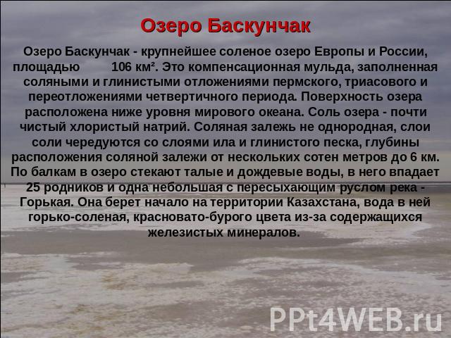 Озеро БаскунчакОзеро Баскунчак - крупнейшее соленое озеро Европы и России, площадью 106 км². Это компенсационная мульда, заполненная соляными и глинистыми отложениями пермского, триасового и переотложениями четвертичного периода. Поверхность озера р…