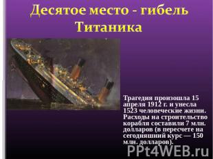 Десятое место - гибель Титаника Трагедия произошла 15 апреля 1912 г. и унесла 15
