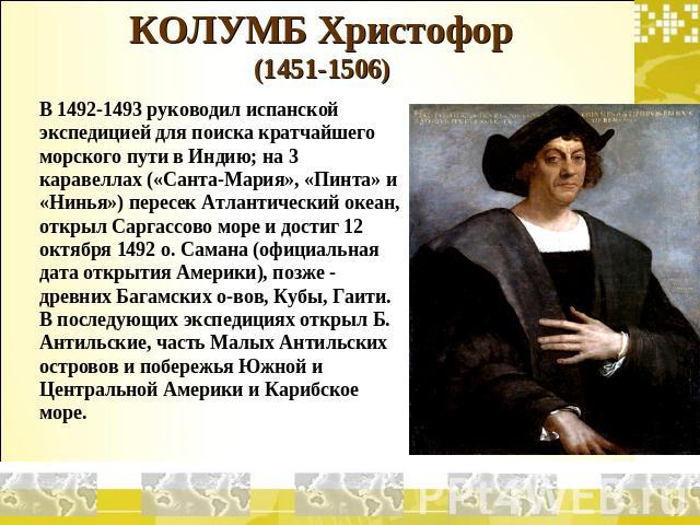 КОЛУМБ Христофор (1451-1506) В 1492-1493 руководил испанской экспедицией для поиска кратчайшего морского пути в Индию; на 3 каравеллах («Санта-Мария», «Пинта» и «Нинья») пересек Атлантический океан, открыл Саргассово море и достиг 12 октября 1492 о.…