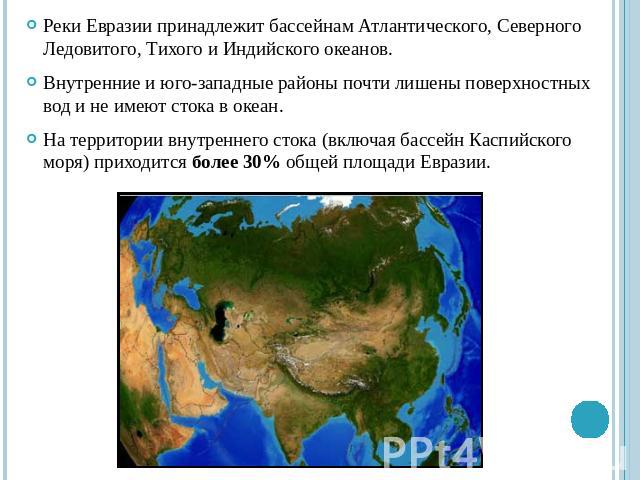Реки Евразии принадлежит бассейнам Атлантического, Северного Ледовитого, Тихого и Индийского океанов. Внутренние и юго-западные районы почти лишены поверхностных вод и не имеют стока в океан. На территории внутреннего стока (включая бассейн Каспийск…