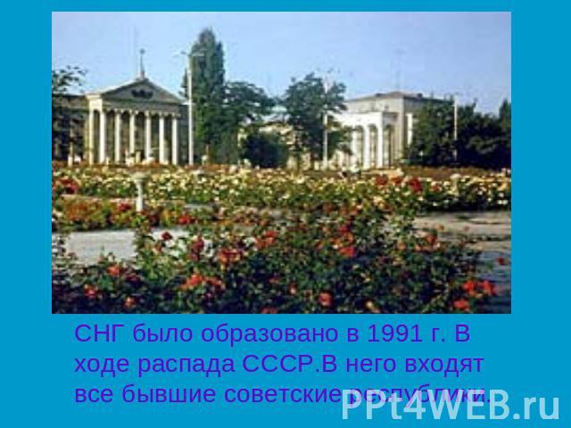 СНГ было образовано в 1991 г. В ходе распада СССР.В него входят все бывшие советские республики.