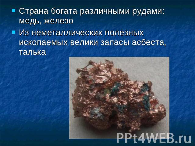 Страна богата различными рудами: медь, железо Из неметаллических полезных ископаемых велики запасы асбеста, талька