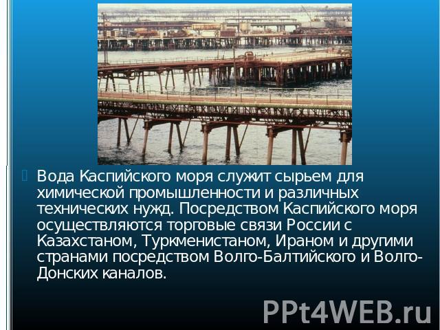 Вода Каспийского моря служит сырьем для химической промышленности и различных технических нужд. Посредством Каспийского моря осуществляются торговые связи России с Казахстаном, Туркменистаном, Ираном и другими странами посредством Волго-Балтийского …