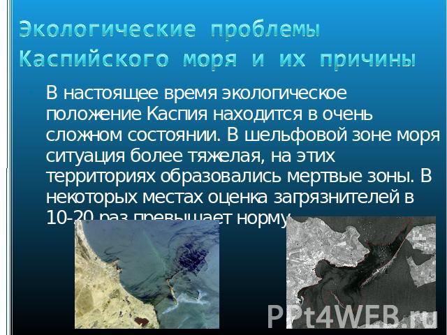 Экологические проблемы Каспийского моря и их причины В настоящее время экологическое положение Каспия находится в очень сложном состоянии. В шельфовой зоне моря ситуация более тяжелая, на этих территориях образовались мертвые зоны. В некоторых места…