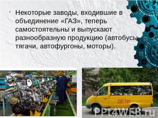Некоторые заводы, входившие в объединение «ГАЗ», теперь самостоятельны и выпуска