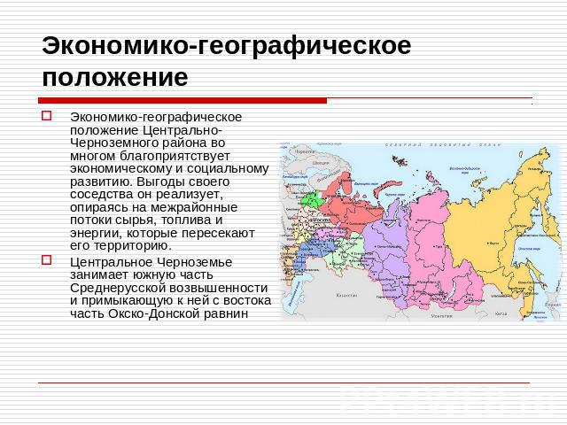 Экономико-географическое положение Экономико-географическое положение Центрально-Черноземного района во многом благоприятствует экономическому и социальному развитию. Выгоды своего соседства он реализует, опираясь на межрайонные потоки сырья, топлив…