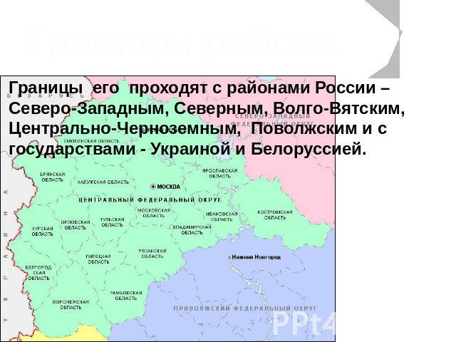 Границы района Границы его проходят с районами России – Северо-Западным, Северным, Волго-Вятским, Центрально-Черноземным, Поволжским и с государствами - Украиной и Белоруссией.