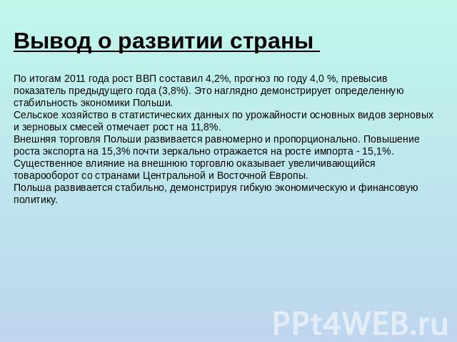 Вывод о развитии страны По итогам 2011 года рост ВВП составил 4,2%, прогноз по году 4,0 %, превысив показатель предыдущего года (3,8%). Это наглядно демонстрирует определенную стабильность экономики Польши.Сельское хозяйство в статистических данных …