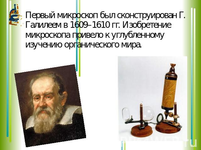 Первый микроскоп был сконструирован Г. Галилеем в 1609–1610 гг. Изобретение микроскопа привело к углубленному изучению органического мира.