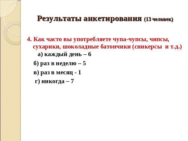 Результаты анкетирования (13 человек) 4. Как часто вы употребляете чупа-чупсы, чипсы, сухарики, шоколадные батончики (сникерсы и т.д.) а) каждый день – 6 б) раз в неделю – 5 в) раз в месяц - 1 г) никогда – 7