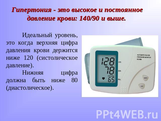 Гипертония - это высокое и постоянное давление крови: 140/90 и выше. Идеальный уровень, это когда верхняя цифра давления крови держится ниже 120 (систолическое давление).Нижняя цифра должна быть ниже 80 (диастолическое).
