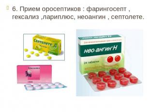 6. Прием оросептиков : фарингосепт , гексализ ,лариплюс, неоангин , септолете.