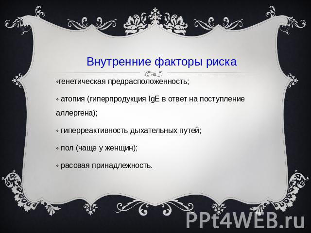 Внутренние факторы рискагенетическая предрасположенность; атопия (гиперпродукция IgE в ответ на поступление аллергена); гиперреактивность дыхательных путей; пол (чаще у женщин); расовая принадлежность.