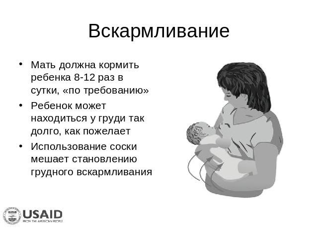 Вскармливание Мать должна кормить ребенка 8-12 раз в сутки, «по требованию»Ребенок может находиться у груди так долго, как пожелаетИспользование соски мешает становлению грудного вскармливания