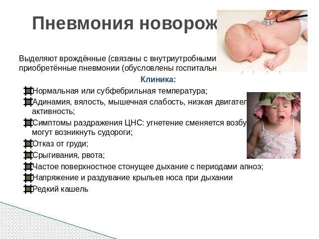 Пневмония новорожденных Выделяют врождённые (связаны с внутриутробными инфекциями) и приобретённые пневмонии (обусловлены госпитальной микрофлорой). Клиника: Нормальная или субфебрильная температура;Адинамия, вялость, мышечная слабость, низкая двига…