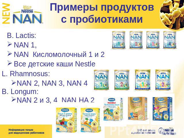 Примеры продуктов с пробиотиками B. Lactis:NAN 1, NAN Кисломолочный 1 и 2 Все детские каши Nestle L. Rhamnosus:NAN 2, NAN 3, NAN 4 B. Longum: NAN 2 и 3, 4 NAN НА 2