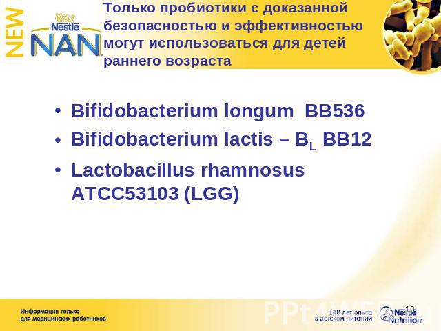 Только пробиотики с доказанной безопасностью и эффективностью могут использоваться для детей раннего возраста Bifidobacterium longum BB536Bifidobacterium lactis – BL BB12Lactobacillus rhamnosus ATCC53103 (LGG)