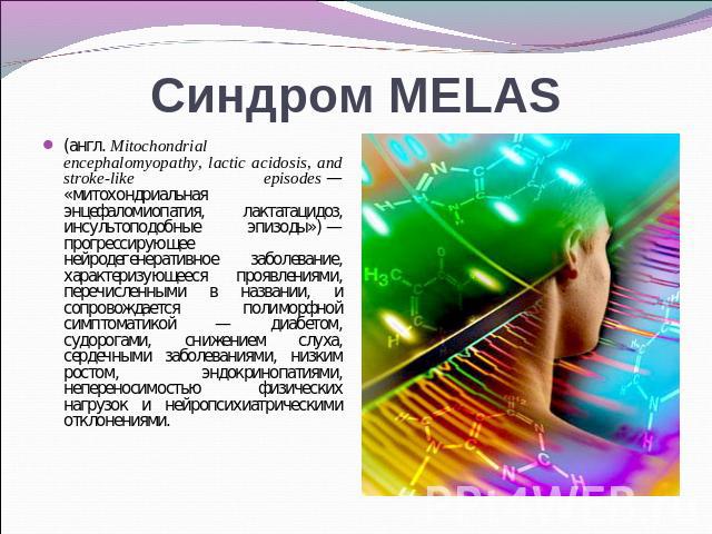 Синдром MELAS (англ. Mitochondrial encephalomyopathy, lactic acidosis, and stroke-like episodes — «митохондриальная энцефаломиопатия, лактатацидоз, инсультоподобные эпизоды») — прогрессирующее нейродегенеративное заболевание, характеризующееся прояв…