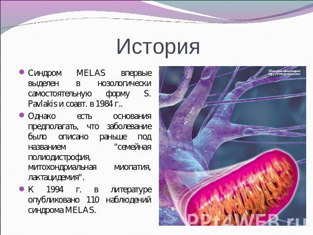 История Синдром MELAS впервые выделен в нозологически самостоятельную форму S. Pavlakis и соавт. в 1984 г.. Однако есть основания предполагать, что заболевание было описано раньше под названием 