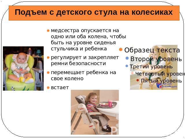 Подъем с детского стула на колесиках медсестра опускается на одно или оба колена, чтобы быть на уровне сиденья стульчика и ребенкарегулирует и закрепляет ремни безопасностиперемещает ребенка на свое колено встает