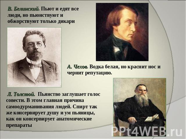 В. Белинский. Пьют и едят все люди, но пьюнствуют и обжорствуют только дикари А. Чехов. Водка белая, но краснит нос и чернит репутацию. Л. Толстой. Пьянство заглушает голос совести. В этом главная причина самоодурманивания людей. Спирт так же консер…