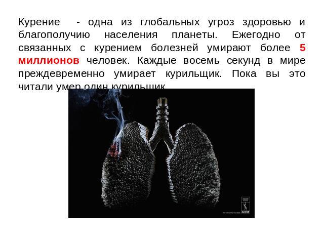 Курение - одна из глобальных угроз здоровью и благополучию населения планеты. Ежегодно от связанных с курением болезней умирают более 5 миллионов человек. Каждые восемь секунд в мире преждевременно умирает курильщик. Пока вы это читали умер один кур…