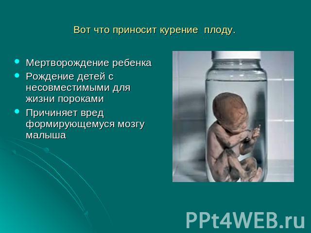 Вот что приносит курение плоду. Мертворождение ребенка Рождение детей с несовместимыми для жизни порокамиПричиняет вред формирующемуся мозгу малыша