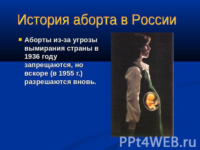 История аборта в России Аборты из-за угрозы вымирания страны в 1936 году запрещаются, но вскоре (в 1955 г.) разрешаются вновь.