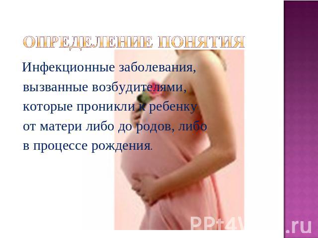 Определение понятия Инфекционные заболевания, вызванные возбудителями, которые проникли к ребенку от матери либо до родов, либо в процессе рождения.