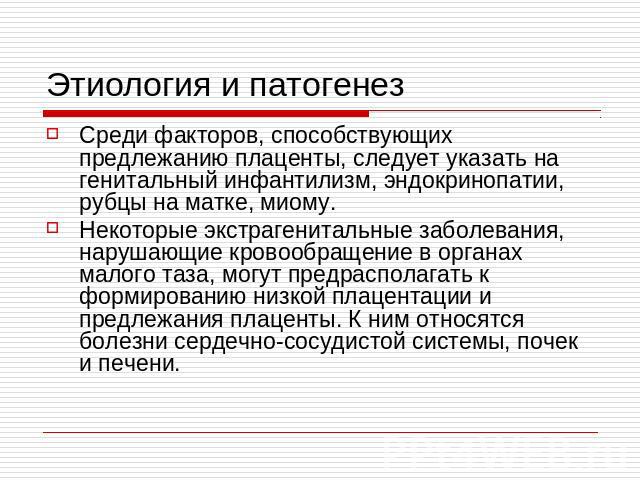 Этиология и патогенез Среди факторов, способствующих предлежанию плаценты, следует указать на генитальный инфантилизм, эндокринопатии, рубцы на матке, миому. Некоторые экстрагенитальные заболевания, нарушающие кровообращение в органах малого таза, м…