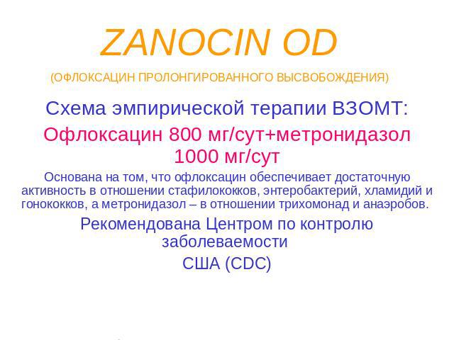 ZANOCIN OD(ОФЛОКСАЦИН ПРОЛОНГИРОВАННОГО ВЫСВОБОЖДЕНИЯ) Схема эмпирической терапии ВЗОМТ:Офлоксацин 800 мг/сут+метронидазол 1000 мг/сутОснована на том, что офлоксацин обеспечивает достаточную активность в отношении стафилококков, энтеробактерий, хлам…