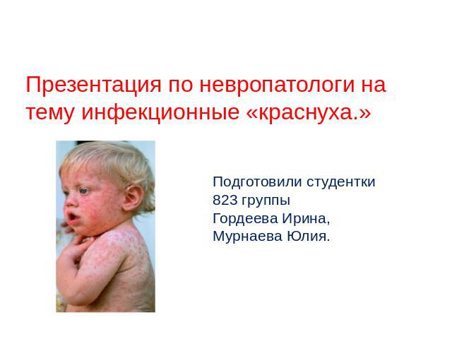 Презентация по невропатологи на тему инфекционные «краснуха.» Подготовили студентки 823 группы Гордеева Ирина,Мурнаева Юлия.