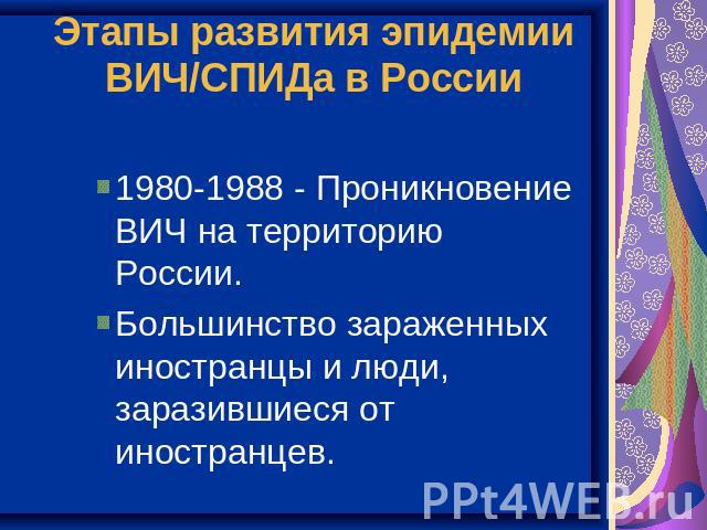 Этапы развития эпидемии ВИЧ/СПИДа в России 1980-1988 - Проникновение ВИЧ на территорию России.Большинство зараженных иностранцы и люди, заразившиеся от иностранцев.