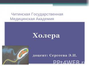 Читинская Государственная Медицинская Академия Холера доцент: Сергеева Э.И.