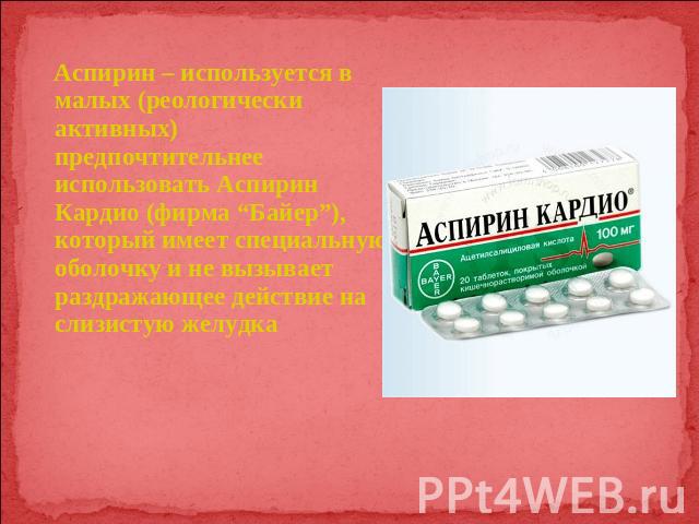 Аспирин – используется в малых (реологически активных) предпочтительнее использовать Аспирин Кардио (фирма “Байер”), который имеет специальную оболочку и не вызывает раздражающее действие на слизистую желудка
