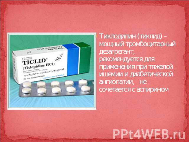 Тиклодипин (тиклид) – мощный тромбоцитарный дезагрегант, рекомендуется для применения при тяжелой ишемии и диабетической ангиопатии,   не сочетается с аспирином