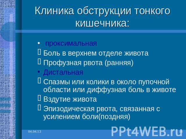 Клиника обструкции тонкого кишечника: проксимальнаяБоль в верхнем отделе животаПрофузная рвота (ранняя)Дистальная Спазмы или колики в около пупочной области или диффузная боль в животеВздутие животаЭпизодическая рвота, связанная с усилением боли(поздняя)