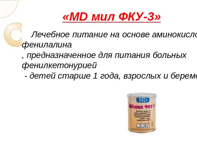 «MD мил ФКУ-3» Лечебное питание на основе аминокислот без фенилалина, предназначенное для питания больных фенилкетонурией - детей старше 1 года, взрослых и беременных женщин.