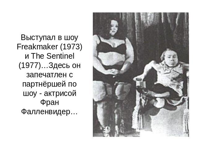Выступал в шоу Freakmaker (1973) и The Sentinel (1977)…Здесь он запечатлен с партнёршей по шоу - актрисой Фран Фалленвидер…