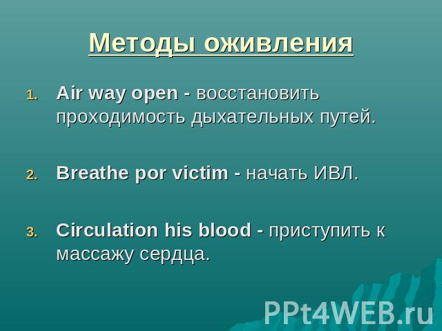 Методы оживления Air way open - восстановить проходимость дыхательных путей.Breathe por victim - начать ИВЛ.Circulation his blood - приступить к массажу сердца.