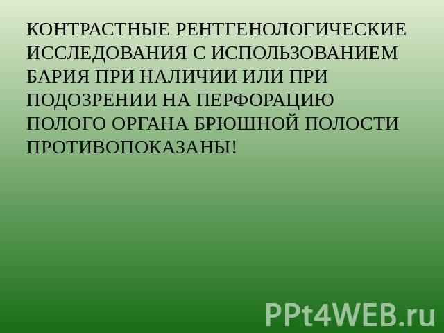 КОНТРАСТНЫЕ РЕНТГЕНОЛОГИЧЕСКИЕ ИССЛЕДОВАНИЯ С ИСПОЛЬЗОВАНИЕМ БАРИЯ ПРИ НАЛИЧИИ ИЛИ ПРИ ПОДОЗРЕНИИ НА ПЕРФОРАЦИЮ ПОЛОГО ОРГАНА БРЮШНОЙ ПОЛОСТИ ПРОТИВОПОКАЗАНЫ!