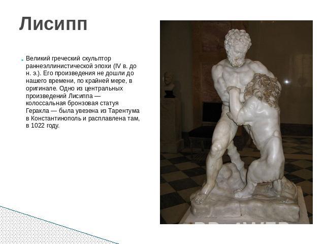 Лисипп Великий греческий скульптор раннеэллинистической эпохи (IV в. до н. э.). Его произведения не дошли до нашего времени, по крайней мере, в оригинале. Одно из центральных произведений Лисиппа — колоссальная бронзовая статуя Геракла — была увезен…