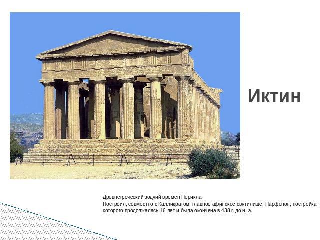 Иктин Древнегреческий зодчий времён Перикла.Построил, совместно с Калликратом, главное афинское святилище, Парфенон, постройка которого продолжалась 16 лет и была окончена в 438 г. до н. э.