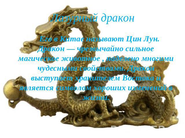 Лазурный дракон Его в Китае называют Цин Лун. Дракон — чрезвычайно сильное магическое животное , наделено многими чудесными свойствами. Дракон выступает хранителем Востока и является символом хороших изменений в жизни.
