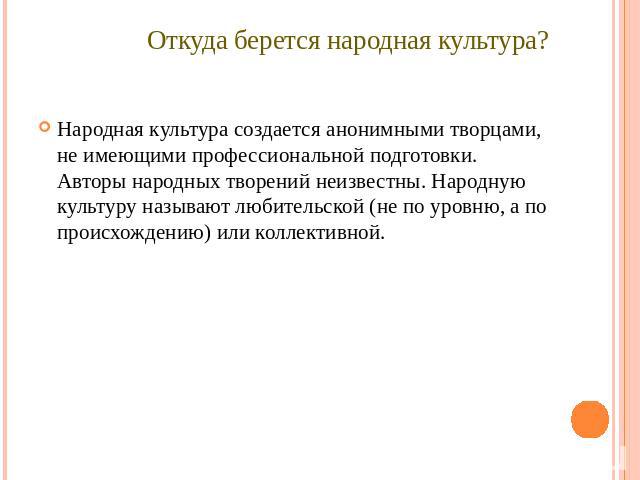 Откуда берется народная культура? Народная культура создается анонимными творцами, не имеющими профессиональной подготовки. Авторы народных творений неизвестны. Народную культуру называют любительской (не по уровню, а по происхождению) или коллективной.