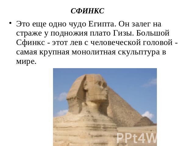 СФИНКС Это еще одно чудо Египта. Он залег на страже у подножия плато Гизы. Большой Сфинкс - этот лев с человеческой головой - самая крупная монолитная скульптура в мире.